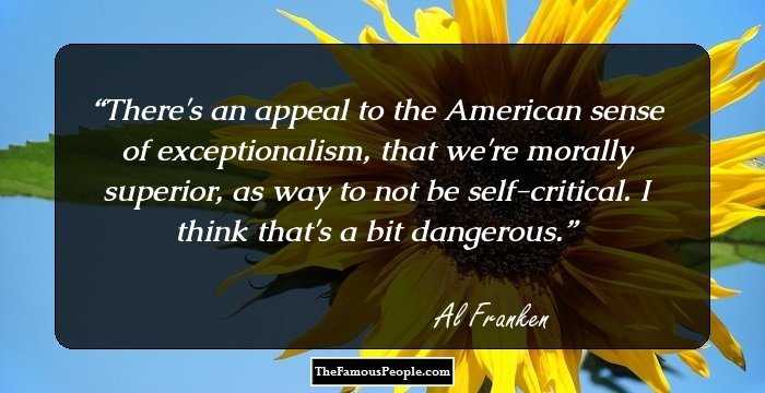 There's an appeal to the American sense of exceptionalism, that we're morally superior, as way to not be self-critical. I think that's a bit dangerous.