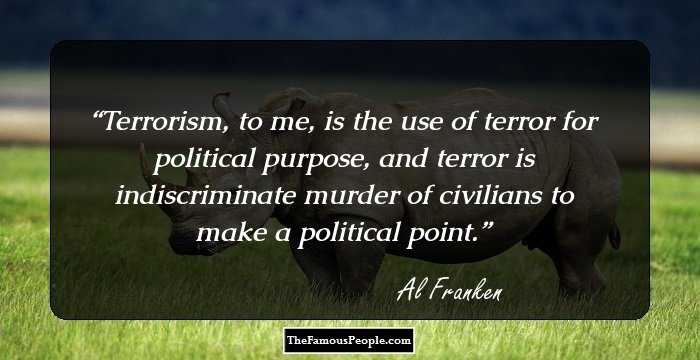 Terrorism, to me, is the use of terror for political purpose, and terror is indiscriminate murder of civilians to make a political point.