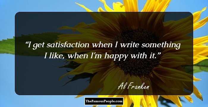 I get satisfaction when I write something I like, when I'm happy with it.
