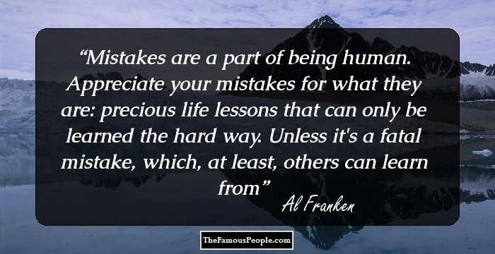 Mistakes are a part of being human. Appreciate your mistakes for what they are: precious life lessons that can only be learned the hard way. Unless it's a fatal mistake, which, at least, others can learn from