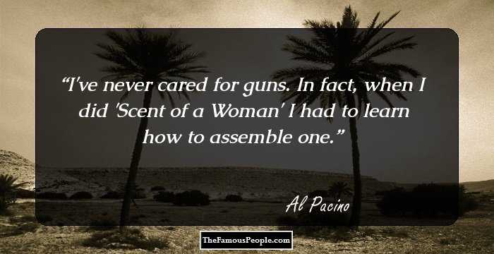 I've never cared for guns. In fact, when I did 'Scent of a Woman' I had to learn how to assemble one.