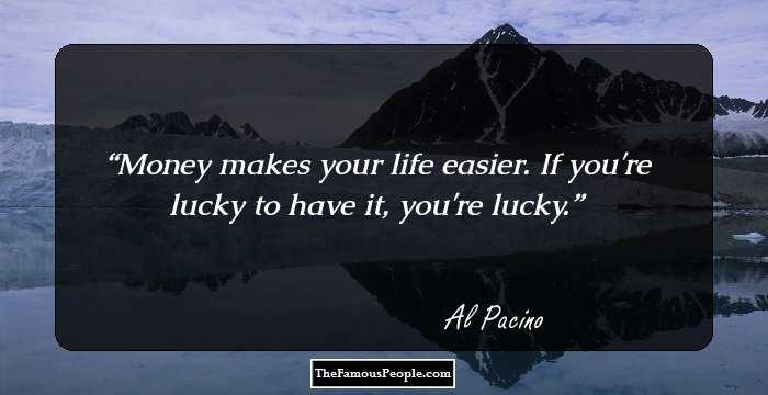Money makes your life easier. If you're lucky to have it, you're lucky.