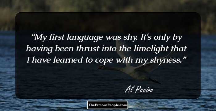 My first language was shy. It's only by having been thrust into the limelight that I have learned to cope with my shyness.