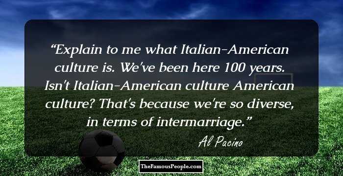 Explain to me what Italian-American culture is. We've been here 100 years. Isn't Italian-American culture American culture? That's because we're so diverse, in terms of intermarriage.