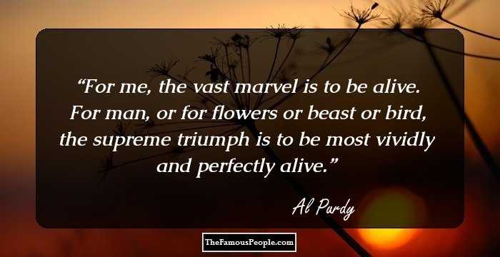 For me, the vast marvel is to be alive. For man, or for flowers or beast or bird, the supreme triumph is to be most vividly and perfectly alive.