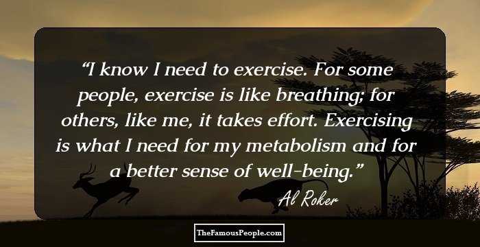 I know I need to exercise. For some people, exercise is like breathing; for others, like me, it takes effort. Exercising is what I need for my metabolism and for a better sense of well-being.