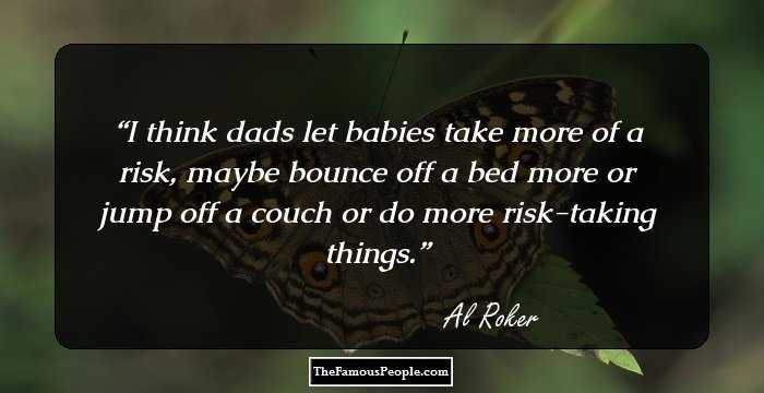I think dads let babies take more of a risk, maybe bounce off a bed more or jump off a couch or do more risk-taking things.