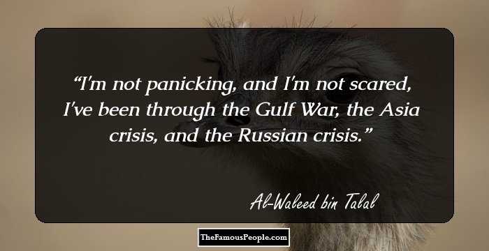 I'm not panicking, and I'm not scared, I've been through the Gulf War, the Asia crisis, and the Russian crisis.