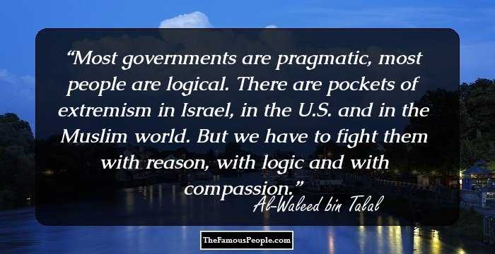 Most governments are pragmatic, most people are logical. There are pockets of extremism in Israel, in the U.S. and in the Muslim world. But we have to fight them with reason, with logic and with compassion.