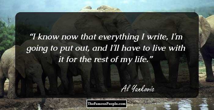I know now that everything I write, I'm going to put out, and I'll have to live with it for the rest of my life.
