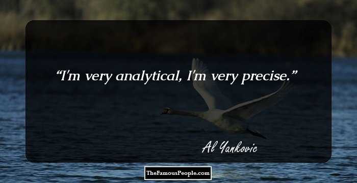I'm very analytical, I'm very precise.