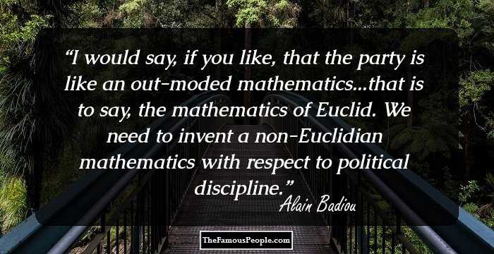 I would say, if you like, that the party is like an out-moded mathematics...that is to say, the mathematics of Euclid. We need to invent a non-Euclidian mathematics with respect to political discipline.