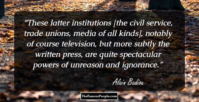These latter institutions [the civil service, trade unions, media of all kinds], notably of course television, but more subtly the written press, are quite spectacular powers of unreason and ignorance.