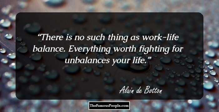 There is no such thing as work-life balance. Everything worth fighting for unbalances your life.