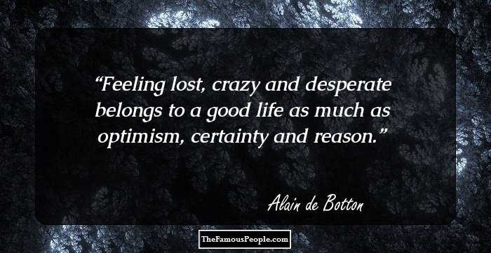 Feeling lost, crazy and desperate belongs to a good life as much as optimism, certainty and reason.
