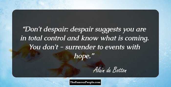 Don't despair: despair suggests you are in total control and know what is coming. You don't - surrender to events with hope.