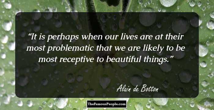 It is perhaps when our lives are at their most problematic that we are likely to be most receptive to beautiful things.