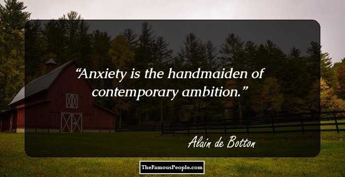 Anxiety is the handmaiden of contemporary ambition.