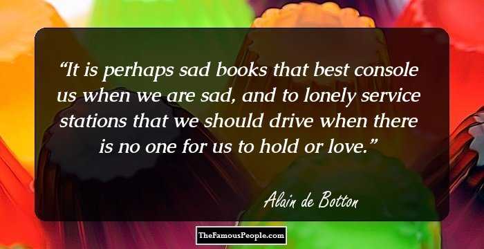 It is perhaps sad books that best console us when we are sad, and to lonely service stations that we should drive when there is no one for us to hold or love.
