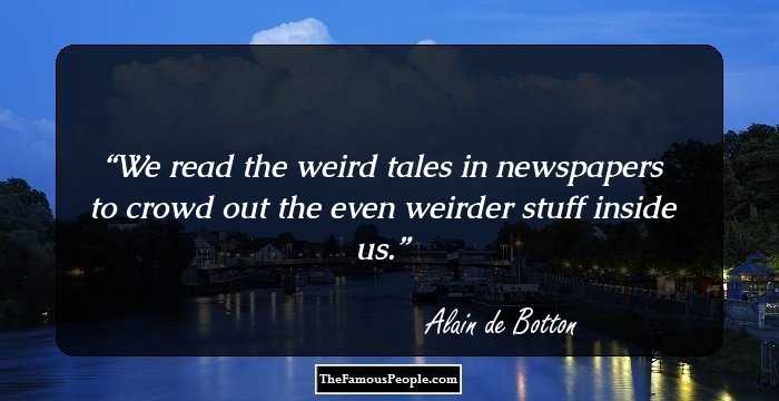 We read the weird tales in newspapers to crowd out the even weirder stuff inside us.