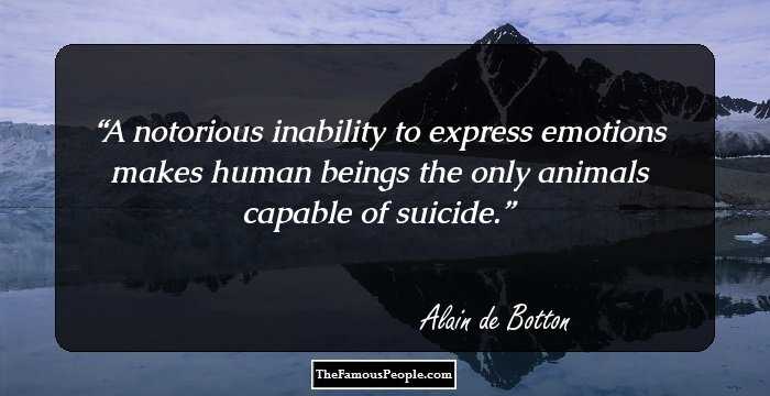 A notorious inability to express emotions makes human beings the only animals capable of suicide.