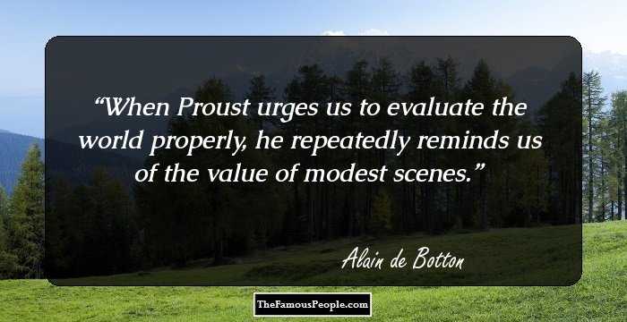 When Proust urges us to evaluate the world properly, he repeatedly reminds us of the value of modest scenes.