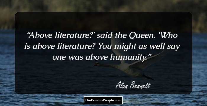 Above literature?' said the Queen. 'Who is above literature? You might as well say one was above humanity.