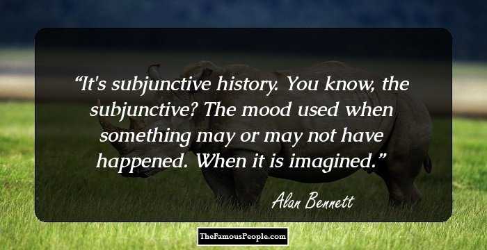 It's subjunctive history. You know, the subjunctive? The mood used when something may or may not have happened. When it is imagined.