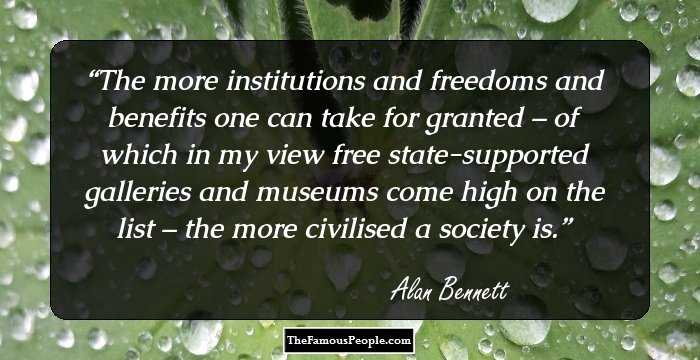 The more institutions and freedoms and benefits one can take for granted – of which in my view free state-supported galleries and museums come high on the list – the more civilised a society is.