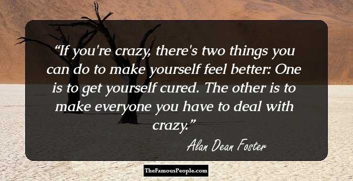If you're crazy, there's two things you can do to make yourself feel better: One is to get yourself cured. The other is to make everyone you have to deal with crazy.