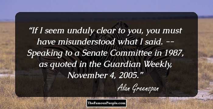 If I seem unduly clear to you, you must have misunderstood what I said. -- Speaking to a Senate Committee in 1987, as quoted in the Guardian Weekly, November 4, 2005.