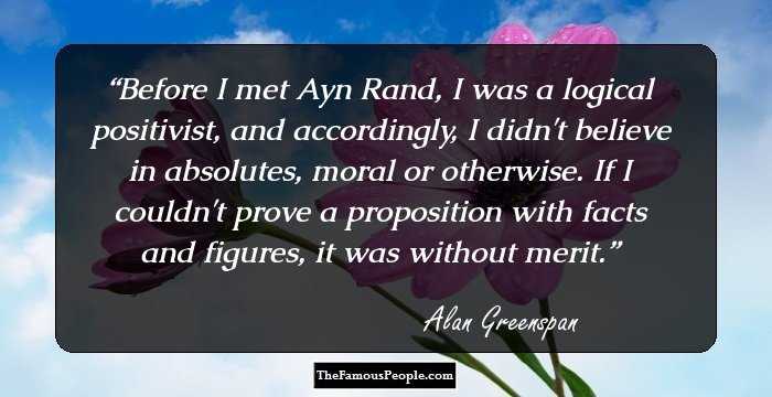 Before I met Ayn Rand, I was a logical positivist, and accordingly, I didn't believe in absolutes, moral or otherwise. If I couldn't prove a proposition with facts and figures, it was without merit.
