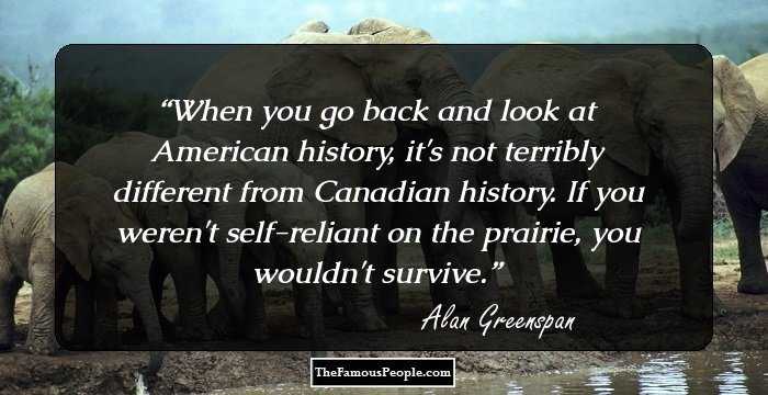When you go back and look at American history, it's not terribly different from Canadian history. If you weren't self-reliant on the prairie, you wouldn't survive.