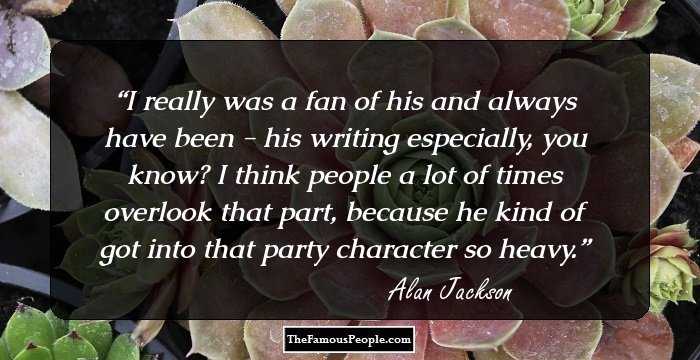 I really was a fan of his and always have been - his writing especially, you know? I think people a lot of times overlook that part, because he kind of got into that party character so heavy.