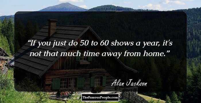 If you just do 50 to 60 shows a year, it's not that much time away from home.