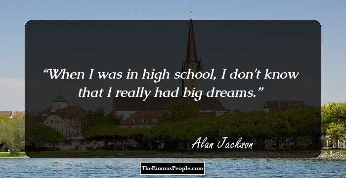 When I was in high school, I don't know that I really had big dreams.