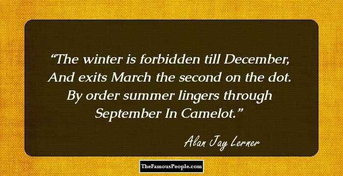 The winter is forbidden till December, And exits March the second on the dot. By order summer lingers through September In Camelot.