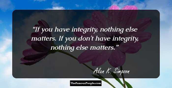 If you have integrity, nothing else matters. If you don't have integrity, nothing else matters.