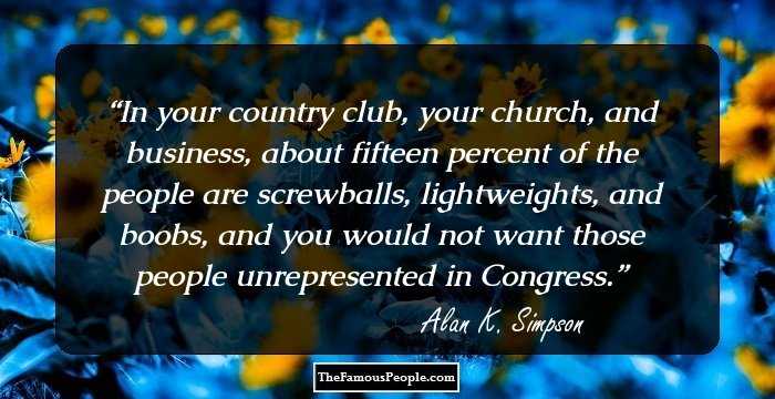 In your country club, your church, and business, about fifteen percent of the people are screwballs, lightweights, and boobs, and you would not want those people unrepresented in Congress.