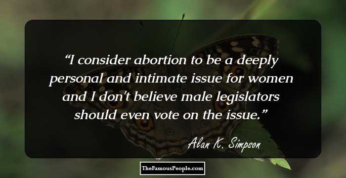 I consider abortion to be a deeply personal and intimate issue for women and I don't believe male legislators should even vote on the issue.