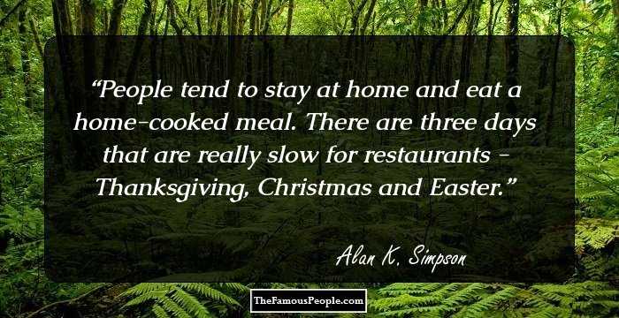 People tend to stay at home and eat a home-cooked meal. There are three days that are really slow for restaurants - Thanksgiving, Christmas and Easter.