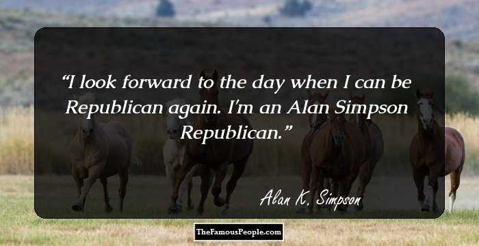 I look forward to the day when I can be Republican again. I'm an Alan Simpson Republican.