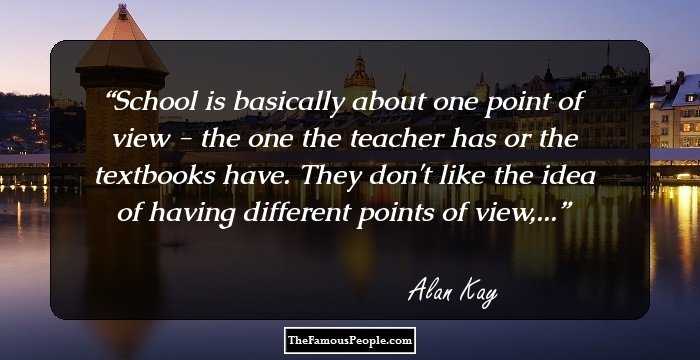 School is basically about one point of view - the one the teacher has or the textbooks have. They don't like the idea of having different points of view,...
