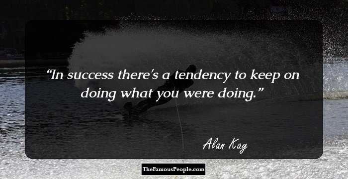In success there's a tendency to keep on doing what you were doing.