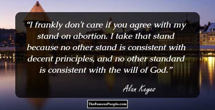 I frankly don't care if you agree with my stand on abortion. I take that stand because no other stand is consistent with decent principles, and no other standard is consistent with the will of God.