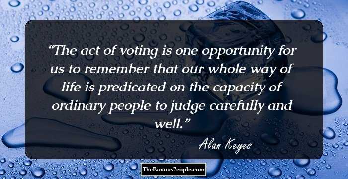 The act of voting is one opportunity for us to remember that our whole way of life is predicated on the capacity of ordinary people to judge carefully and well.