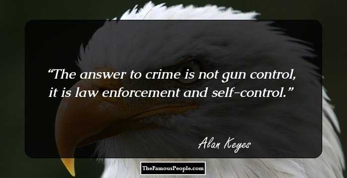 The answer to crime is not gun control, it is law enforcement and self-control.