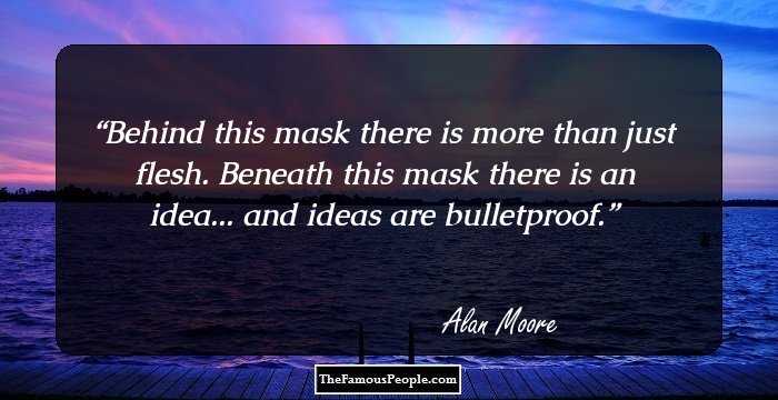 Behind this mask there is more than just flesh. Beneath this mask there is an idea... and ideas are bulletproof.