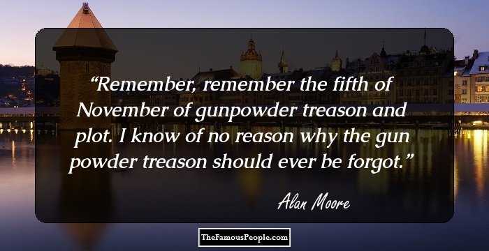 Remember, remember the fifth of November of gunpowder treason and plot. I know of no reason why the gun powder treason should ever be forgot.