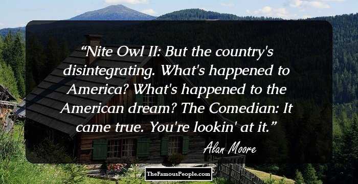 Nite Owl II: But the country's disintegrating. What's happened to America? What's happened to the American dream?

The Comedian: It came true. You're lookin' at it.